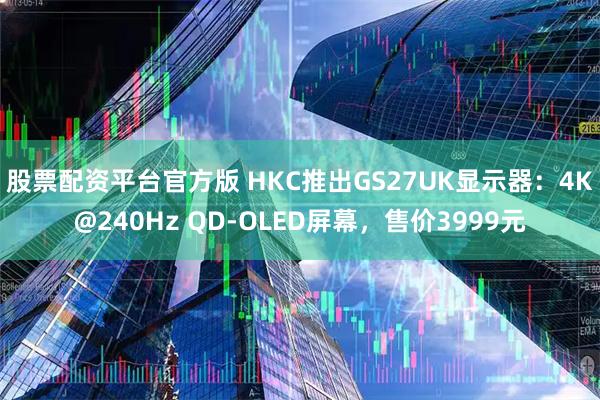 股票配资平台官方版 HKC推出GS27UK显示器:4K@240Hz QD-OLED屏幕,售价3999元