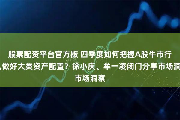 股票配资平台官方版 四季度如何把握A股牛市行情,做好大类资产配置?徐小庆、牟一凌闭门分享市场洞察