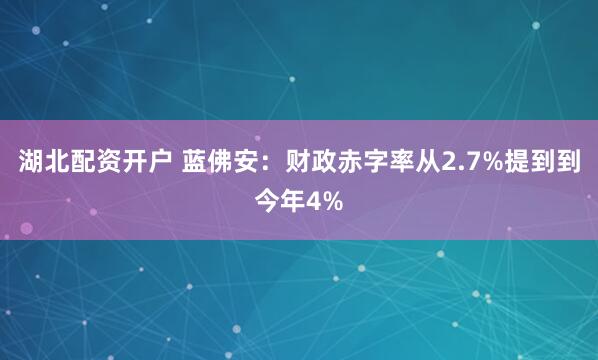 湖北配资开户 蓝佛安：财政赤字率从2.7%提到到今年4%