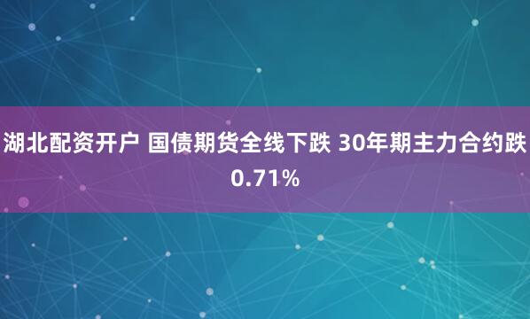 湖北配资开户 国债期货全线下跌 30年期主力合约跌0.71%