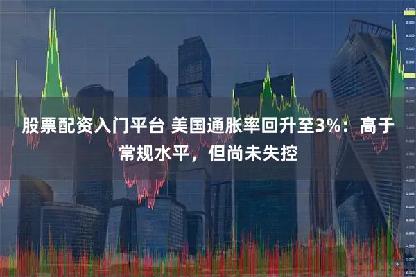 股票配资入门平台 美国通胀率回升至3%:高于常规水平,但尚未失控