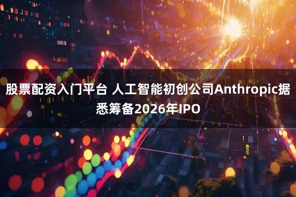 股票配资入门平台 人工智能初创公司Anthropic据悉筹备2026年IPO