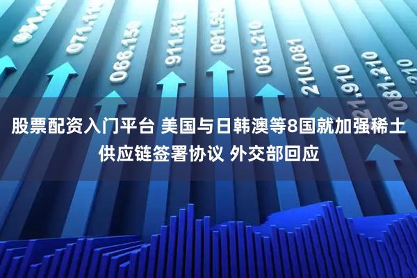股票配资入门平台 美国与日韩澳等8国就加强稀土供应链签署协议 外交部回应