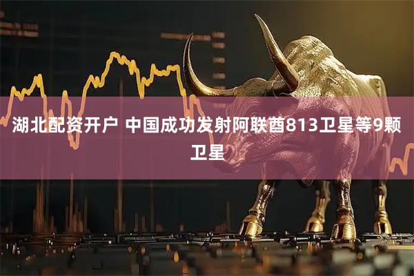 湖北配资开户 中国成功发射阿联酋813卫星等9颗卫星