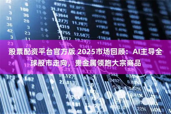股票配资平台官方版 2025市场回顾：AI主导全球股市走向，贵金属领跑大宗商品