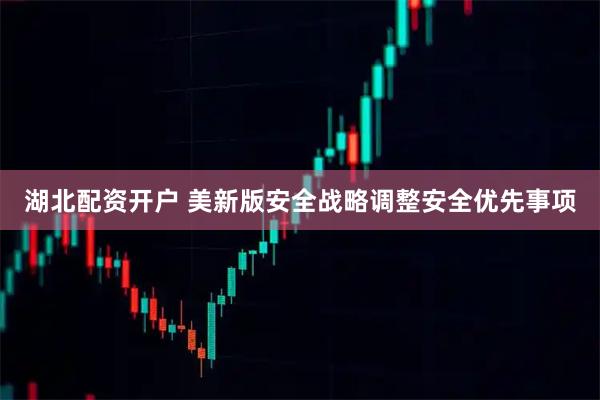 湖北配资开户 美新版安全战略调整安全优先事项