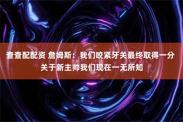 查查配配资 詹姆斯：我们咬紧牙关最终取得一分 关于新主帅我们现在一无所知