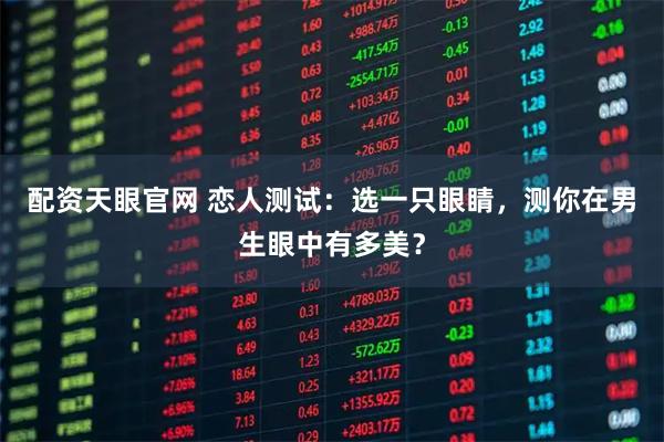 配资天眼官网 恋人测试：选一只眼睛，测你在男生眼中有多美？