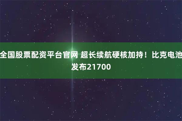 全国股票配资平台官网 超长续航硬核加持！比克电池发布21700