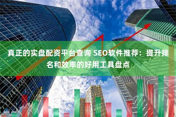 真正的实盘配资平台查询 SEO软件推荐：提升排名和效率的好用工具盘点