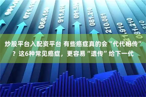 炒股平台入配资平台 有些癌症真的会“代代相传”？这6种常见癌症，更容易“遗传”给下一代