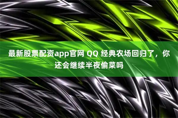 最新股票配资app官网 QQ 经典农场回归了，你还会继续半夜偷菜吗