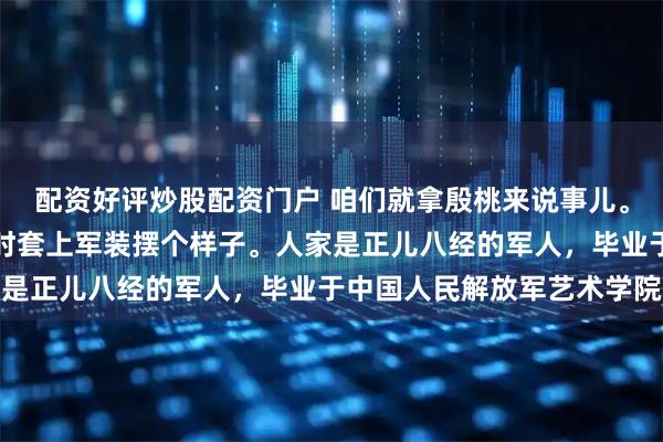 配资好评炒股配资门户 咱们就拿殷桃来说事儿。她可不是为了拍照才临时套上军装摆个样子。人家是正儿八经的军人，毕业于中国人民解放军艺术学院
