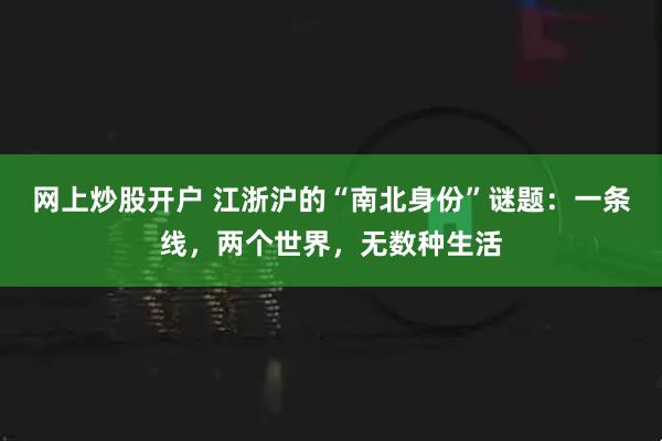 网上炒股开户 江浙沪的“南北身份”谜题:一条线,两个世界,无数种生活