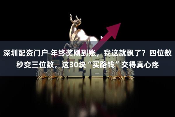深圳配资门户 年终奖刚到账，我这就飘了？四位数秒变三位数，这30块“买路钱”交得真心疼