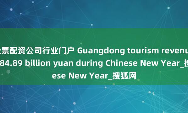 股票配资公司行业门户 Guangdong tourism revenue hits 84.89 billion yuan during Chinese New Year_搜狐网