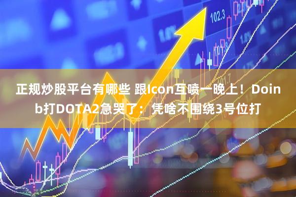 正规炒股平台有哪些 跟Icon互喷一晚上!Doinb打DOTA2急哭了:凭啥不围绕3号位打
