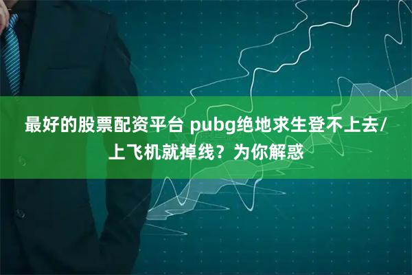 最好的股票配资平台 pubg绝地求生登不上去/上飞机就掉线？为你解惑