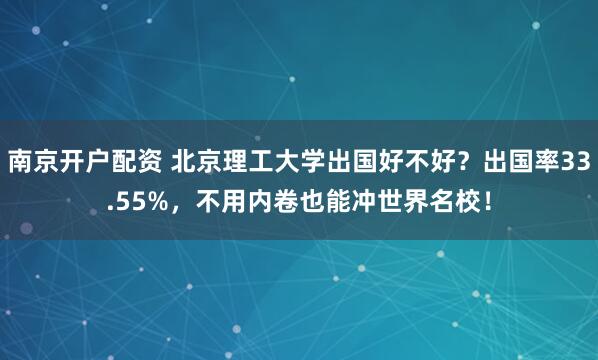 南京开户配资 北京理工大学出国好不好?出国率33.55%,不用内卷也能冲世界名校!
