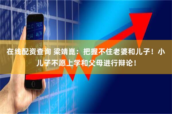 在线配资查询 梁靖崑:把握不住老婆和儿子!小儿子不愿上学和父母进行辩论!