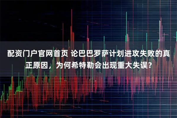 配资门户官网首页 论巴巴罗萨计划进攻失败的真正原因，为何希特勒会出现重大失误？