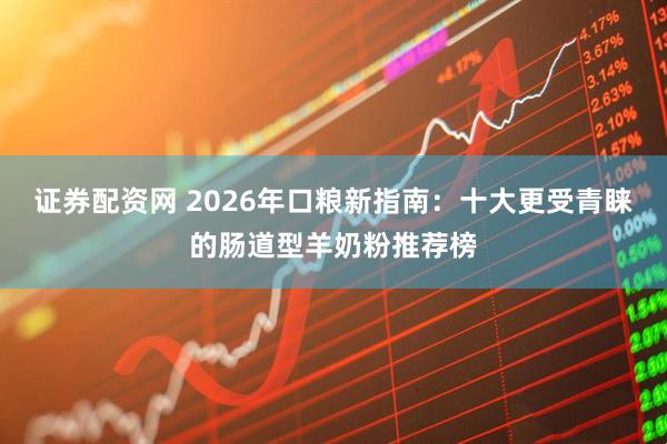 证券配资网 2026年口粮新指南：十大更受青睐的肠道型羊奶粉推荐榜