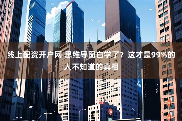 线上配资开户网 思维导图白学了？这才是99%的人不知道的真相