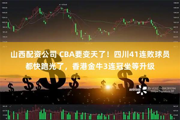 山西配资公司 CBA要变天了！四川41连败球员都快跑光了，香港金牛3连冠坐等升级