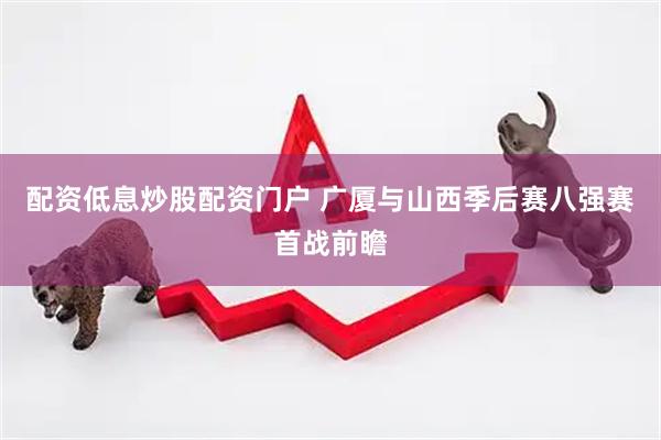配资低息炒股配资门户 广厦与山西季后赛八强赛首战前瞻