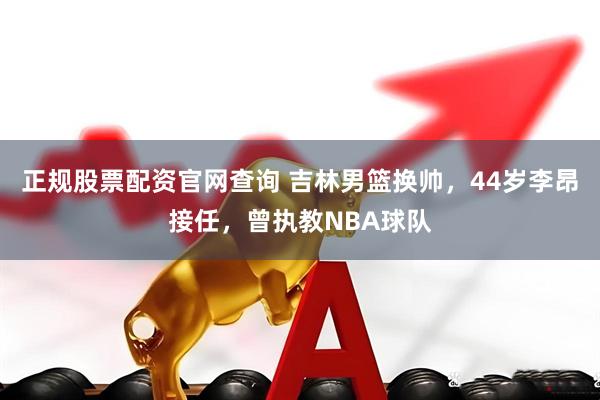 正规股票配资官网查询 吉林男篮换帅，44岁李昂接任，曾执教NBA球队