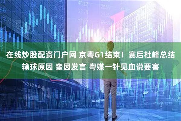 在线炒股配资门户网 京粤G1结束！赛后杜峰总结输球原因 奎因发言 粤媒一针见血说要害