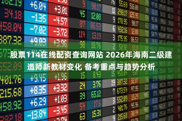 股票114在线配资查询网站 2026年海南二级建造师新教材变化 备考重点与趋势分析