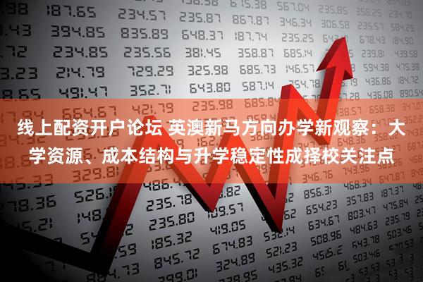 线上配资开户论坛 英澳新马方向办学新观察：大学资源、成本结构与升学稳定性成择校关注点
