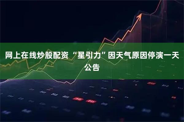 网上在线炒股配资 “星引力”因天气原因停演一天公告