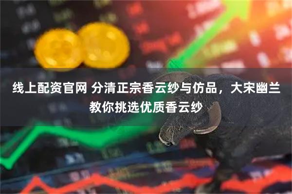 线上配资官网 分清正宗香云纱与仿品，大宋幽兰教你挑选优质香云纱