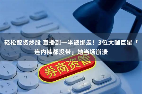 轻松配资炒股 直播到一半被绑走！3位大咖巨星「连内裤都没带」　她当场崩溃