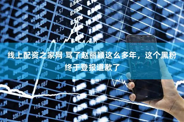 线上配资之家网 骂了赵丽颖这么多年，这个黑粉终于登报道歉了
