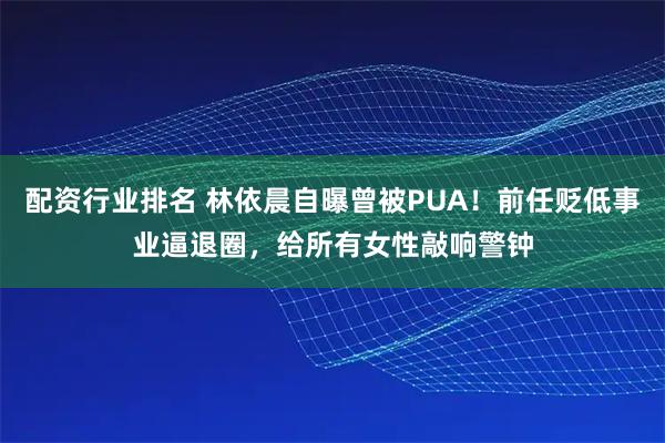 配资行业排名 林依晨自曝曾被PUA！前任贬低事业逼退圈，给所有女性敲响警钟