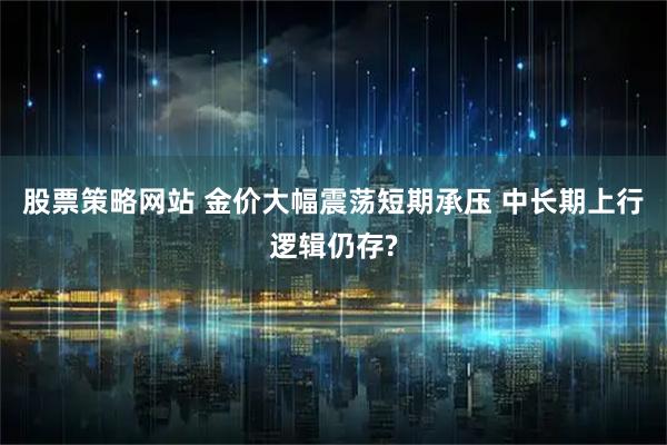 股票策略网站 金价大幅震荡短期承压 中长期上行逻辑仍存?