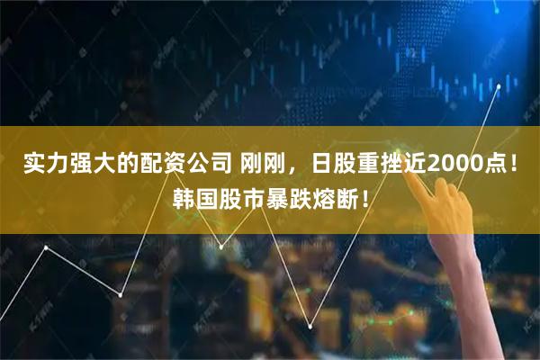 实力强大的配资公司 刚刚，日股重挫近2000点！韩国股市暴跌熔断！