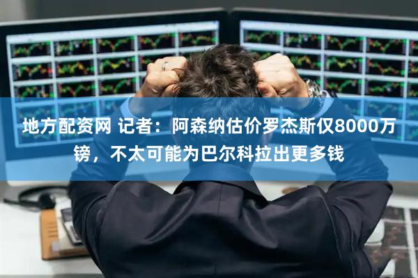 地方配资网 记者：阿森纳估价罗杰斯仅8000万镑，不太可能为巴尔科拉出更多钱