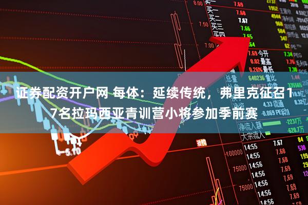 证券配资开户网 每体：延续传统，弗里克征召17名拉玛西亚青训营小将参加季前赛