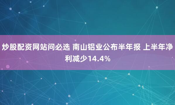 炒股配资网站问必选 南山铝业公布半年报 上半年净利减少14.4%