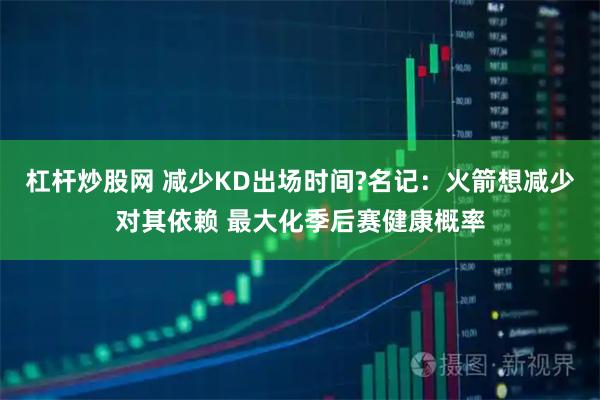 杠杆炒股网 减少KD出场时间?名记：火箭想减少对其依赖 最大化季后赛健康概率