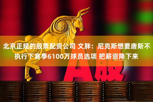 北京正规的股票配资公司 文胖：尼克斯想要唐斯不执行下赛季6100万球员选项 把薪资降下来