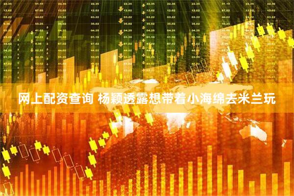 网上配资查询 杨颖透露想带着小海绵去米兰玩