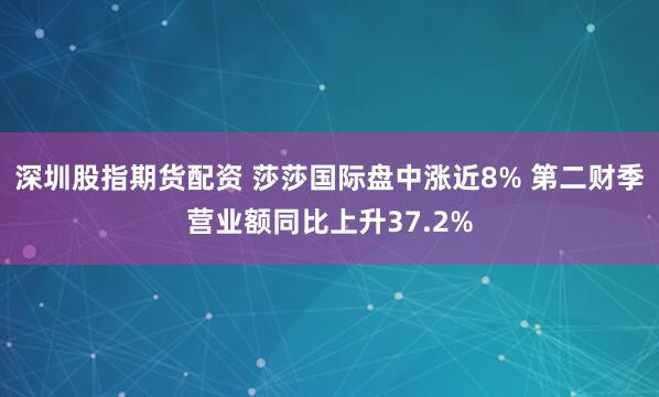 深圳股指期货配资 莎莎国际盘中涨近8% 第二财季营业额同比上升37.2%