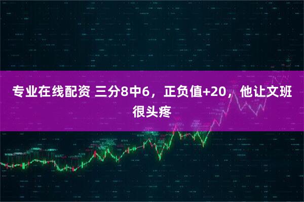 专业在线配资 三分8中6，正负值+20，他让文班很头疼